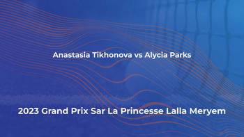 Anastasia Tikhonova vs Alycia Parks live stream & predictions at Grand Prix Sar La Princesse Lalla Meryem 2023