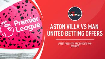 Aston Villa vs Man United betting offers: Latest free bets, price boosts & bonuses for Premier League game