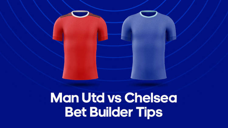 Man United vs. Chelsea Bet Builder Tips