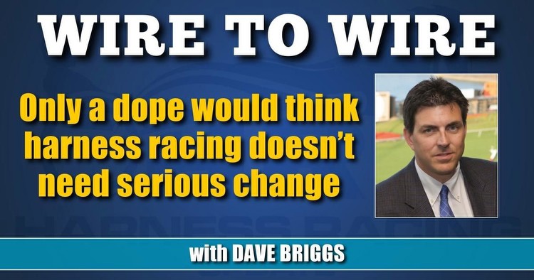 Only a dope would think harness racing doesn’t need serious change